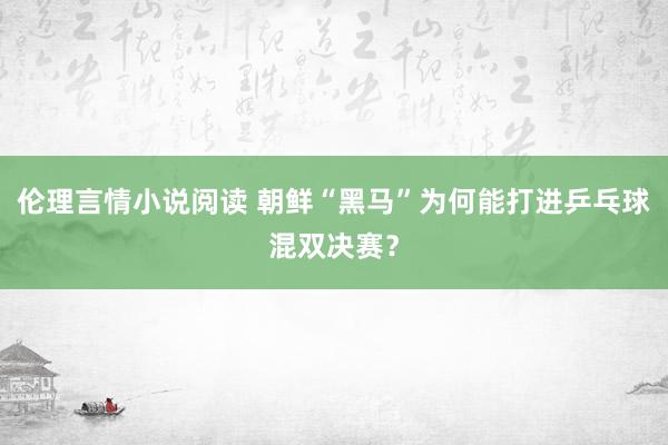 伦理言情小说阅读 朝鲜“黑马”为何能打进乒乓球混双决赛?