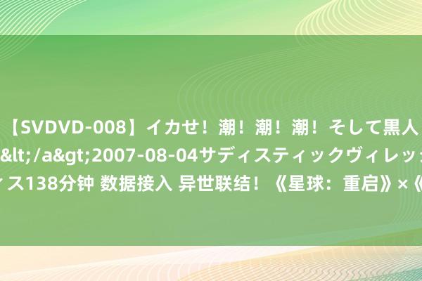 【SVDVD-008】イカせ!潮!潮!潮!そして黒人FUCK!2 ひなの</a>2007-08-04サディスティックヴィレッジ&$サディス138分钟 数据接入 异世联结!《星球:重启》×《数码宝贝》联动厚爱开启 多重联名好礼等你领取!