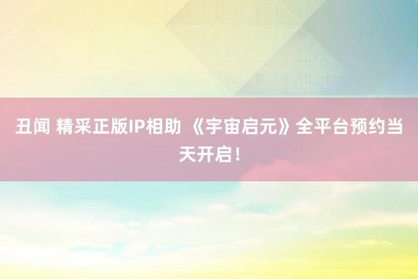 丑闻 精采正版IP相助 《宇宙启元》全平台预约当天开启!
