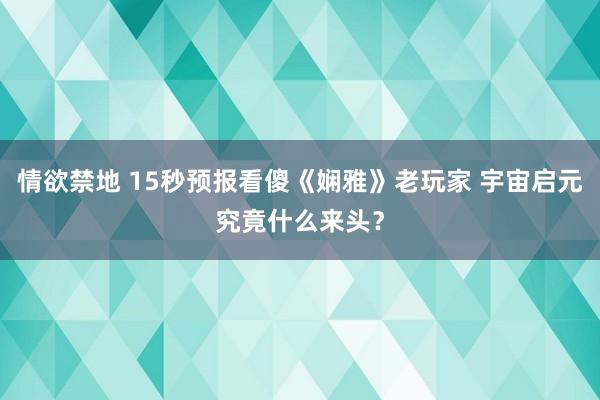 情欲禁地 15秒预报看傻《娴雅》老玩家 宇宙启元究竟什么来头?