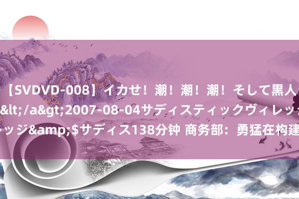 【SVDVD-008】イカせ!潮!潮!潮!そして黒人FUCK!2 ひなの</a>2007-08-04サディスティックヴィレッジ&$サディス138分钟 商务部:勇猛在构建宇宙长入大市集上获得新推崇
