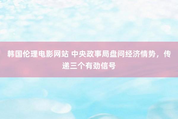 韩国伦理电影网站 中央政事局盘问经济情势,传递三个有劲信号