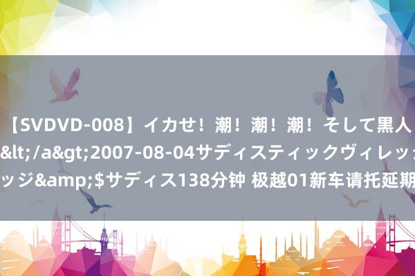【SVDVD-008】イカせ!潮!潮!潮!そして黒人FUCK!2 ひなの</a>2007-08-04サディスティックヴィレッジ&$サディス138分钟 极越01新车请托延期 官方恢复:公司加快分娩疏忽