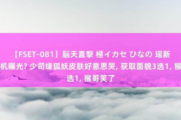 【FSET-081】脳天直撃 極イカセ ひなの 瑶新皮肤随机曝光? 少司缘狐妖皮肤好意思哭, 获取面貌3选1, 猴哥笑了