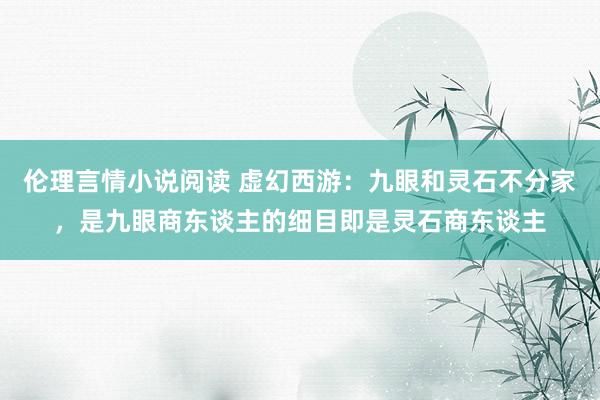 伦理言情小说阅读 虚幻西游:九眼和灵石不分家,是九眼商东谈主的细目即是灵石商东谈主