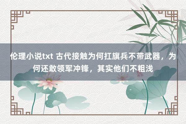伦理小说txt 古代接触为何扛旗兵不带武器,为何还敢领军冲锋,其实他们不粗浅