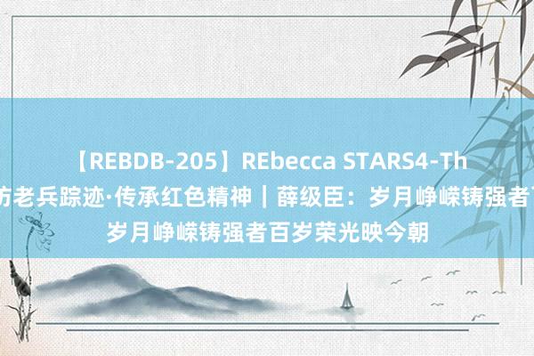 【REBDB-205】REbecca STARS4-The queens- 寻访老兵踪迹·传承红色精神|薛级臣:岁月峥嵘铸强者百岁荣光映今朝