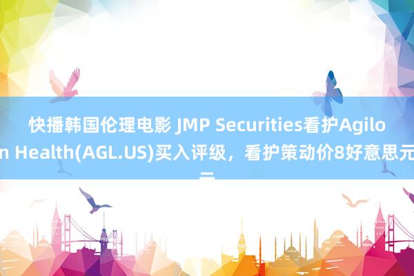 快播韩国伦理电影 JMP Securities看护Agilon Health(AGL.US)买入评级,看护策动价8好意思元