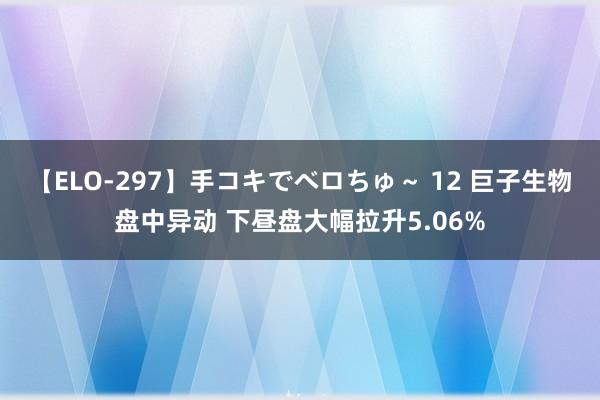 【ELO-297】手コキでベロちゅ~ 12 巨子生物盘中异动 下昼盘大幅拉升5.06%