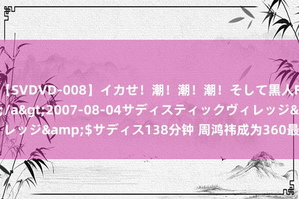 【SVDVD-008】イカせ!潮!潮!潮!そして黒人FUCK!2 ひなの</a>2007-08-04サディスティックヴィレッジ&$サディス138分钟 周鸿祎成为360最大推动,承诺一年不减持
