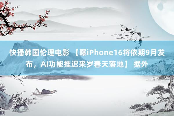 快播韩国伦理电影 【曝iPhone16将依期9月发布,AI功能推迟来岁春天落地】 据外