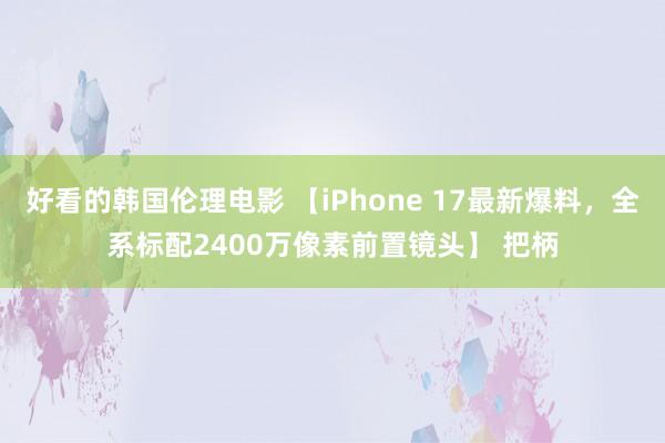 好看的韩国伦理电影 【iPhone 17最新爆料,全系标配2400万像素前置镜头】 把柄