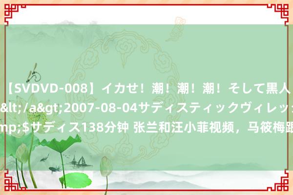 【SVDVD-008】イカせ!潮!潮!潮!そして黒人FUCK!2 ひなの</a>2007-08-04サディスティックヴィレッジ&$サディス138分钟 张兰和汪小菲视频,马筱梅跟婆婆撒娇,大S与具婆婆真要多多学学
