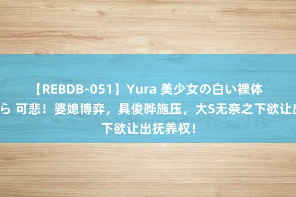 【REBDB-051】Yura 美少女の白い裸体 さくらゆら 可悲!婆媳博弈,具俊晔施压,大S无奈之下欲让出抚养权!