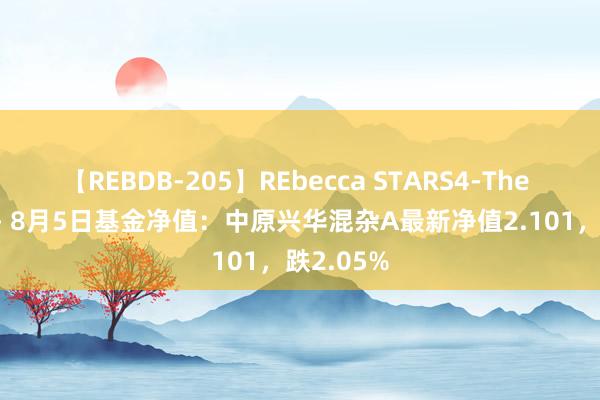 【REBDB-205】REbecca STARS4-The queens- 8月5日基金净值:中原兴华混杂A最新净值2.101,跌2.05%