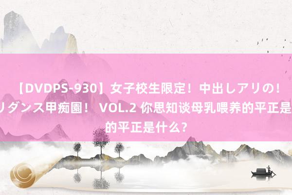 【DVDPS-930】女子校生限定!中出しアリの!腰フリダンス甲痴園! VOL.2 你思知谈母乳喂养的平正是什么?