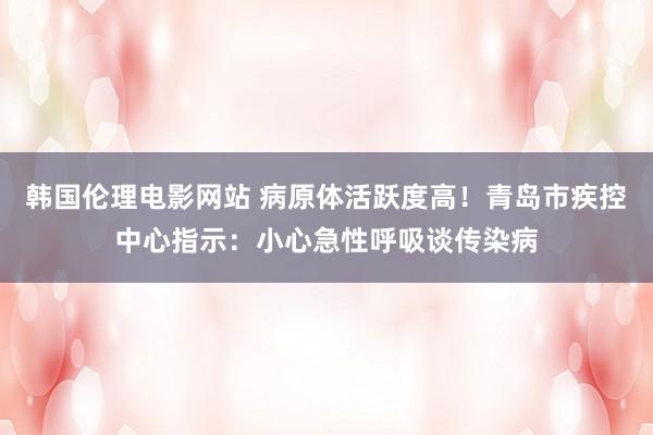 韩国伦理电影网站 病原体活跃度高!青岛市疾控中心指示:小心急性呼吸谈传染病