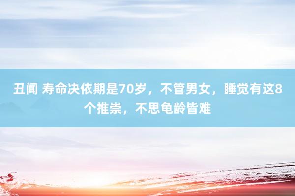 丑闻 寿命决依期是70岁,不管男女,睡觉有这8个推崇,不思龟龄皆难
