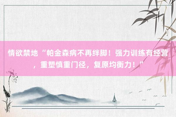 情欲禁地 “帕金森病不再绊脚!强力训练有经营,重塑慎重门径,复原均衡力!”