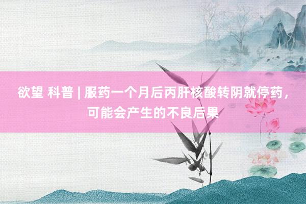 欲望 科普 | 服药一个月后丙肝核酸转阴就停药,可能会产生的不良后果
