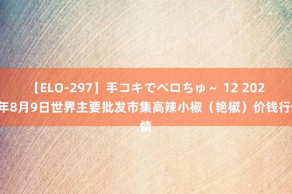 【ELO-297】手コキでベロちゅ~ 12 2024年8月9日世界主要批发市集高辣小椒(艳椒)价钱行情