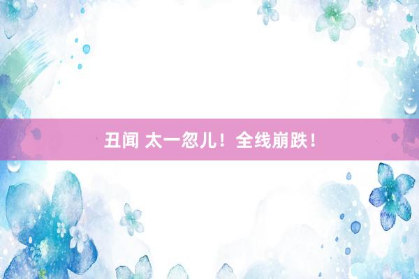 丑闻 太一忽儿!全线崩跌!