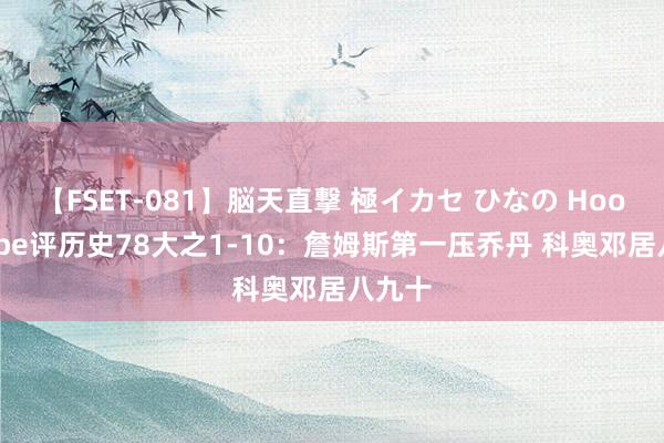 【FSET-081】脳天直撃 極イカセ ひなの Hoopshype评历史78大之1-10:詹姆斯第一压乔丹 科奥邓居八九十