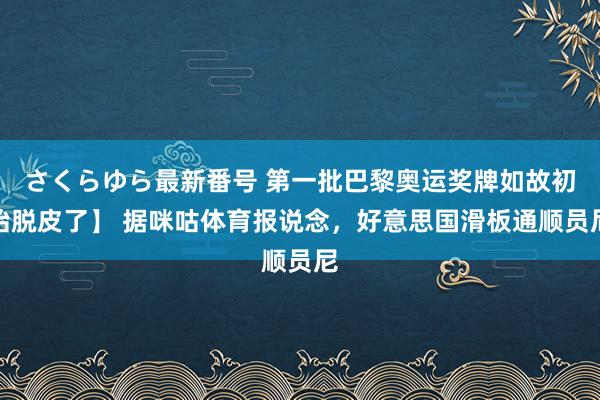 さくらゆら最新番号 第一批巴黎奥运奖牌如故初始脱皮了】 据咪咕体育报说念,好意思国滑板通顺员尼