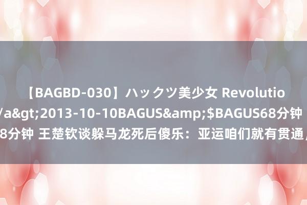 【BAGBD-030】ハックツ美少女 Revolution さくらゆら</a>2013-10-10BAGUS&$BAGUS68分钟 王楚钦谈躲马龙死后傻乐:亚运咱们就有贯通,我俩往后一站龙哥往前