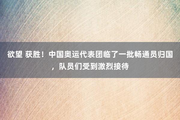 欲望 获胜!中国奥运代表团临了一批畅通员归国,队员们受到激烈接待