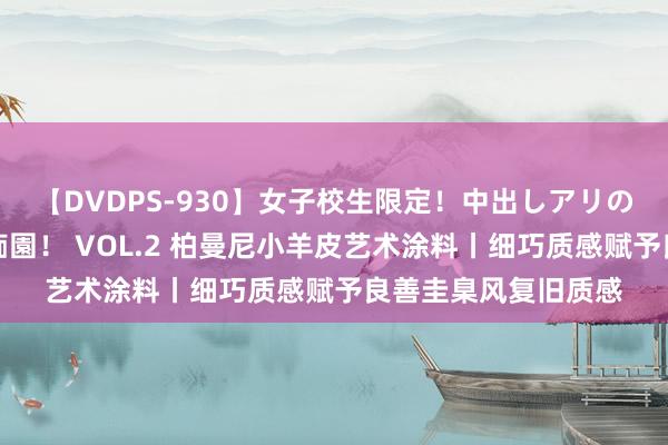 【DVDPS-930】女子校生限定!中出しアリの!腰フリダンス甲痴園! VOL.2 柏曼尼小羊皮艺术涂料丨细巧质感赋予良善圭臬风复旧质感