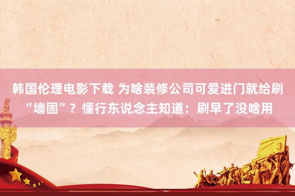韩国伦理电影下载 为啥装修公司可爱进门就给刷“墙固”?懂行东说念主知道:刷早了没啥用