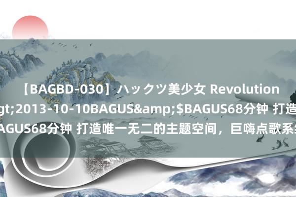 【BAGBD-030】ハックツ美少女 Revolution さくらゆら</a>2013-10-10BAGUS&$BAGUS68分钟 打造唯一无二的主题空间,巨嗨点歌系统让你唱翻天!