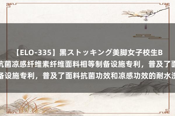 【ELO-335】黒ストッキング美脚女子校生BEST 罗莱生计肯求一种抗菌凉感纤维素纤维面料相等制备设施专利，普及了面料抗菌功效和凉感功效的耐水洗褂讪性