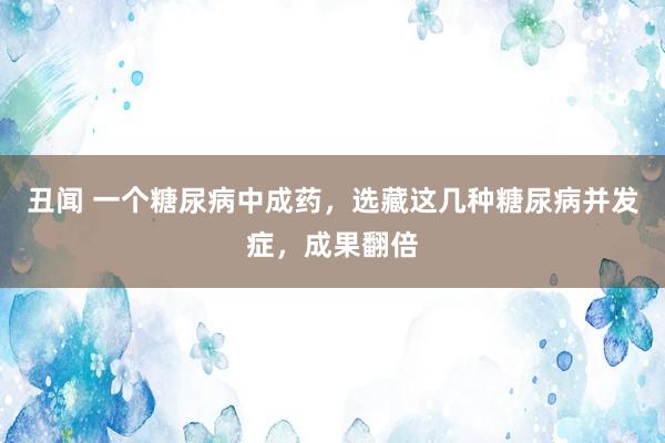 丑闻 一个糖尿病中成药,选藏这几种糖尿病并发症,成果翻倍