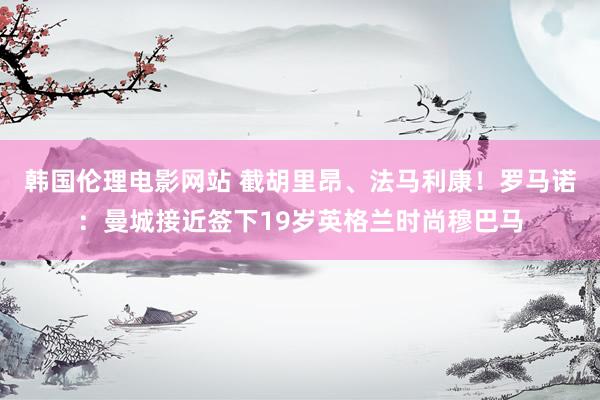 韩国伦理电影网站 截胡里昂、法马利康!罗马诺:曼城接近签下19岁英格兰时尚穆巴马