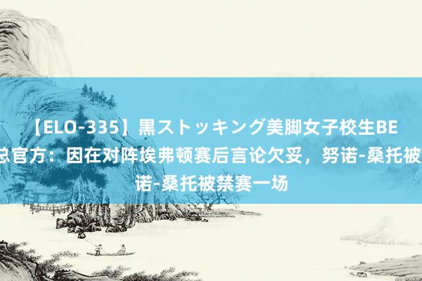 【ELO-335】黒ストッキング美脚女子校生BEST 英足总官方:因在对阵埃弗顿赛后言论欠妥,努诺-桑托被禁赛一场