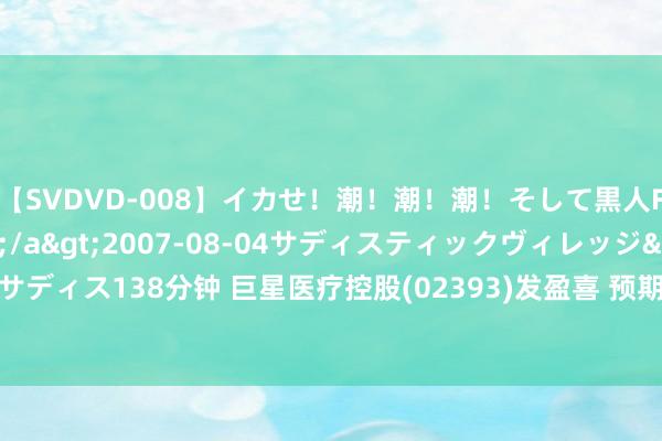 【SVDVD-008】イカせ!潮!潮!潮!そして黒人FUCK!2 ひなの</a>2007-08-04サディスティックヴィレッジ&$サディス138分钟 巨星医疗控股(02393)发盈喜 预期中期概括纯利将大幅加多不少于10.5亿元