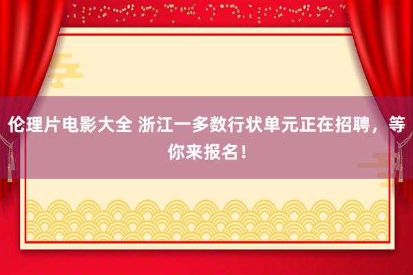 伦理片电影大全 浙江一多数行状单元正在招聘,等你来报名!