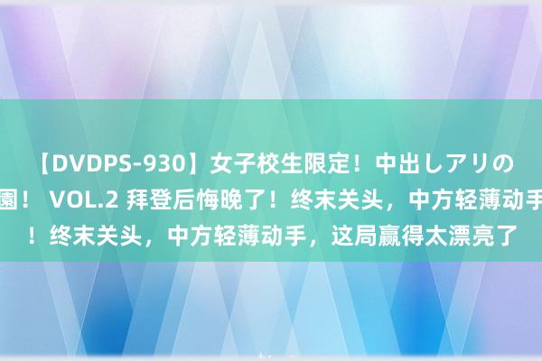 【DVDPS-930】女子校生限定!中出しアリの!腰フリダンス甲痴園! VOL.2 拜登后悔晚了!终末关头,中方轻薄动手,这局赢得太漂亮了