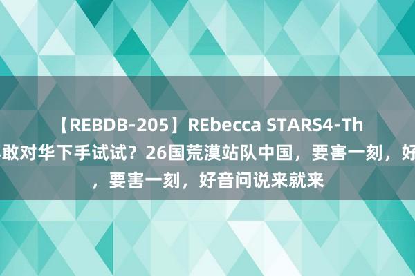 【REBDB-205】REbecca STARS4-The queens- 再敢对华下手试试?26国荒漠站队中国,要害一刻,好音问说来就来
