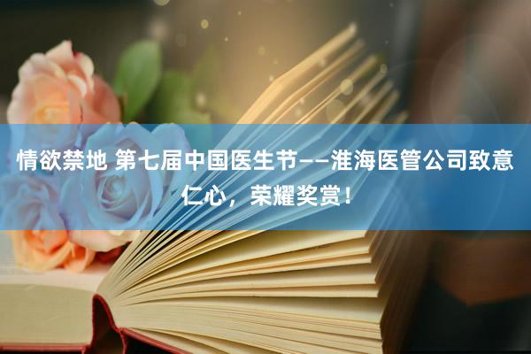 情欲禁地 第七届中国医生节——淮海医管公司致意仁心,荣耀奖赏!