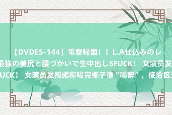 【DVDES-144】電撃帰国!!L.A仕込みのレゲエダンサーSAKURA 最強の美尻と腰づかいで生中出し5FUCK! 女演员发视频称喝完椰子像“喝醉”,接洽区迫切指示!
