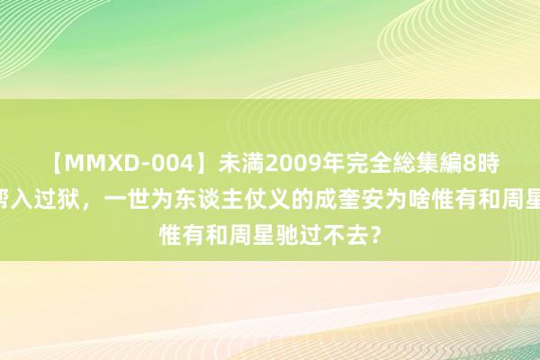 【MMXD-004】未満2009年完全総集編8時間 混过黑帮入过狱,一世为东谈主仗义的成奎安为啥惟有和周星驰过不去?