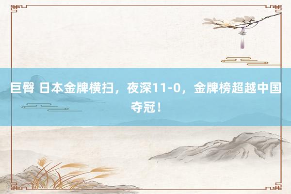 巨臀 日本金牌横扫,夜深11-0,金牌榜超越中国夺冠!