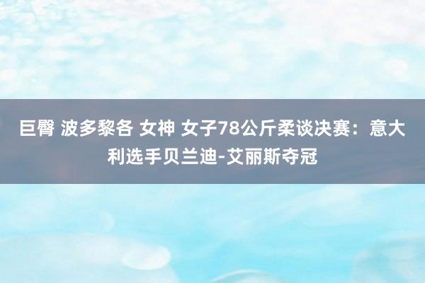 巨臀 波多黎各 女神 女子78公斤柔谈决赛:意大利选手贝兰迪-艾丽斯夺冠
