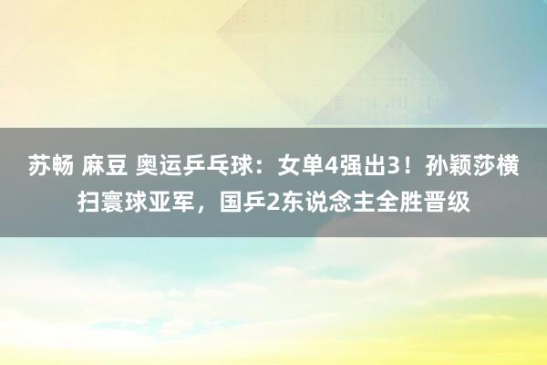 苏畅 麻豆 奥运乒乓球:女单4强出3!孙颖莎横扫寰球亚军,国乒2东说念主全胜晋级