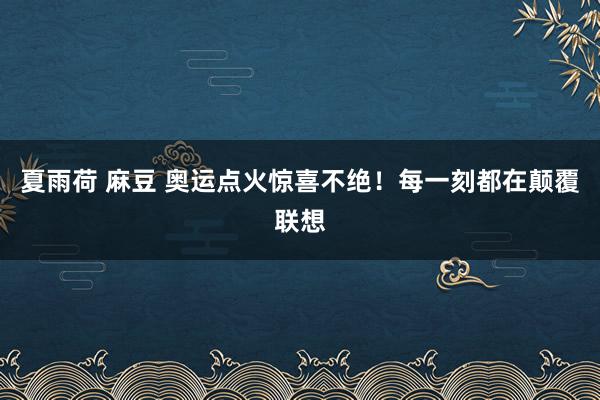夏雨荷 麻豆 奥运点火惊喜不绝!每一刻都在颠覆联想