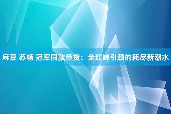 麻豆 苏畅 冠军同款带货:全红婵引颈的耗尽新潮水