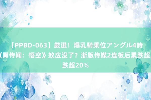 【PPBD-063】厳選!爆乳騎乗位アングル4時間 《黑传闻:悟空》效应没了?浙版传媒2连板后累跌超20%